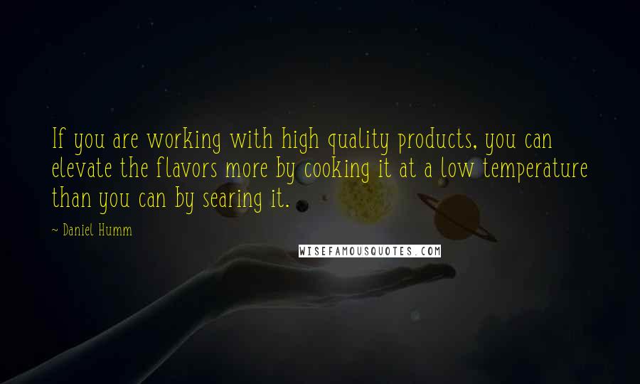 Daniel Humm Quotes: If you are working with high quality products, you can elevate the flavors more by cooking it at a low temperature than you can by searing it.