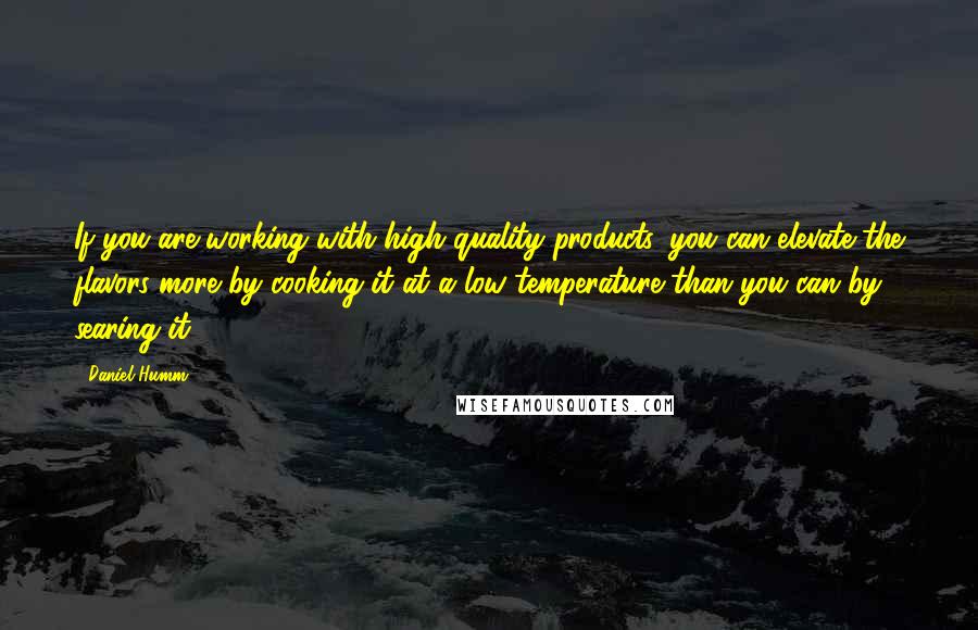 Daniel Humm Quotes: If you are working with high quality products, you can elevate the flavors more by cooking it at a low temperature than you can by searing it.