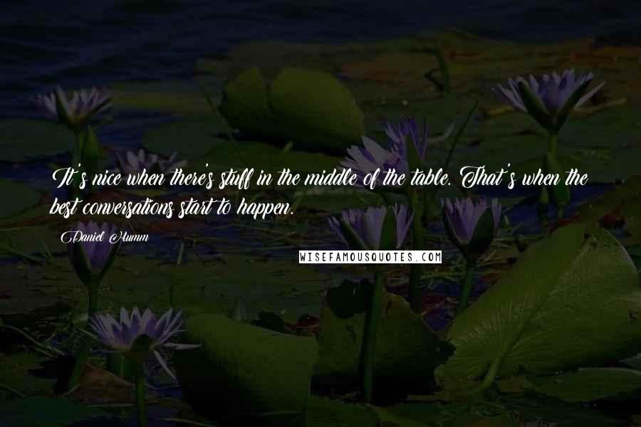 Daniel Humm Quotes: It's nice when there's stuff in the middle of the table. That's when the best conversations start to happen.