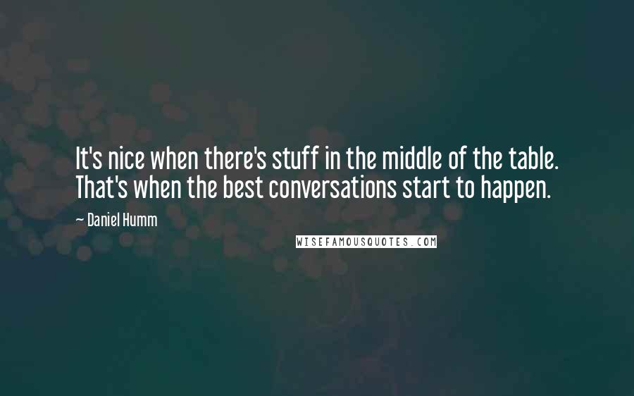 Daniel Humm Quotes: It's nice when there's stuff in the middle of the table. That's when the best conversations start to happen.