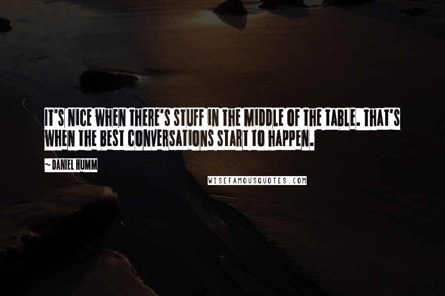 Daniel Humm Quotes: It's nice when there's stuff in the middle of the table. That's when the best conversations start to happen.