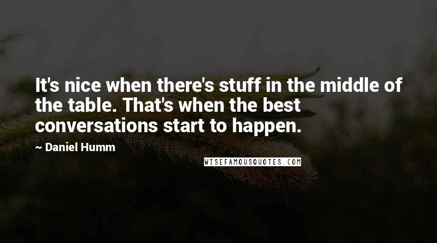 Daniel Humm Quotes: It's nice when there's stuff in the middle of the table. That's when the best conversations start to happen.