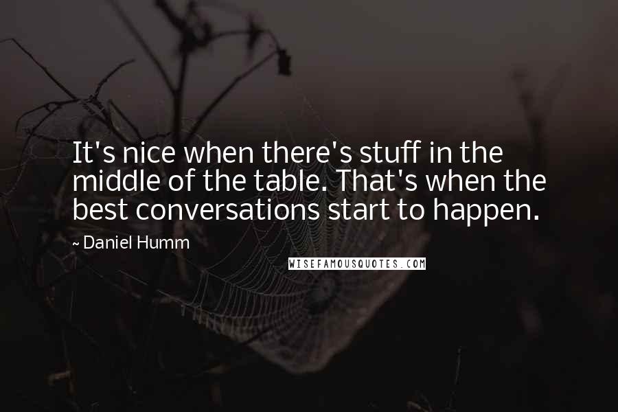 Daniel Humm Quotes: It's nice when there's stuff in the middle of the table. That's when the best conversations start to happen.