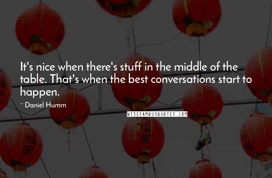 Daniel Humm Quotes: It's nice when there's stuff in the middle of the table. That's when the best conversations start to happen.