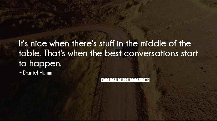 Daniel Humm Quotes: It's nice when there's stuff in the middle of the table. That's when the best conversations start to happen.