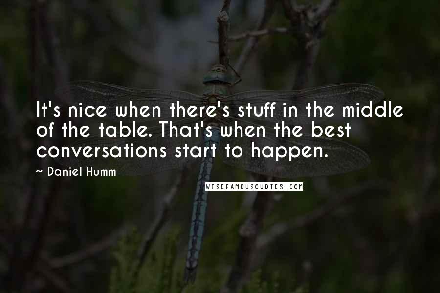 Daniel Humm Quotes: It's nice when there's stuff in the middle of the table. That's when the best conversations start to happen.