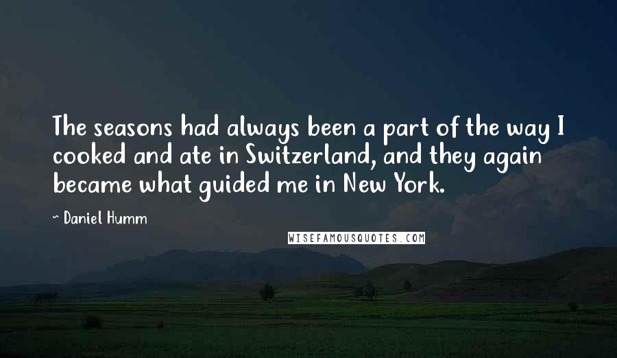 Daniel Humm Quotes: The seasons had always been a part of the way I cooked and ate in Switzerland, and they again became what guided me in New York.
