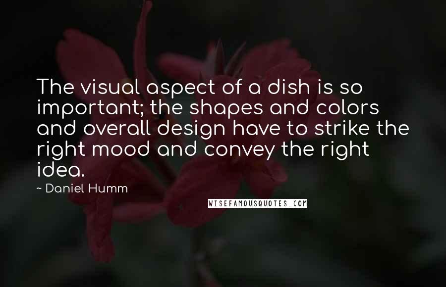 Daniel Humm Quotes: The visual aspect of a dish is so important; the shapes and colors and overall design have to strike the right mood and convey the right idea.