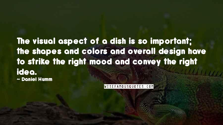 Daniel Humm Quotes: The visual aspect of a dish is so important; the shapes and colors and overall design have to strike the right mood and convey the right idea.