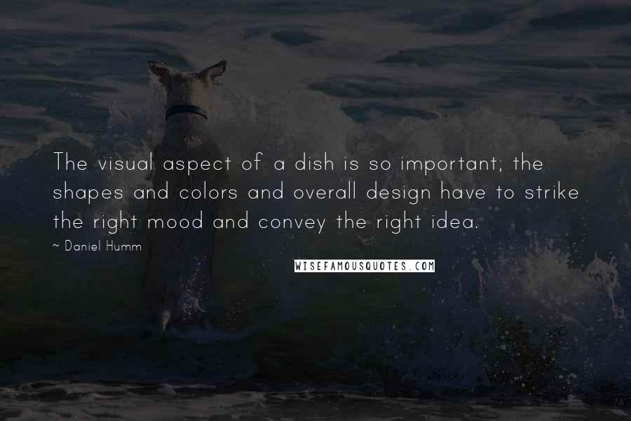 Daniel Humm Quotes: The visual aspect of a dish is so important; the shapes and colors and overall design have to strike the right mood and convey the right idea.