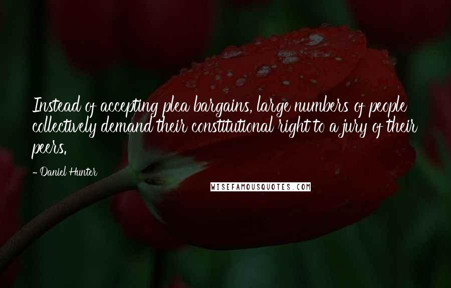 Daniel Hunter Quotes: Instead of accepting plea bargains, large numbers of people collectively demand their constitutional right to a jury of their peers.