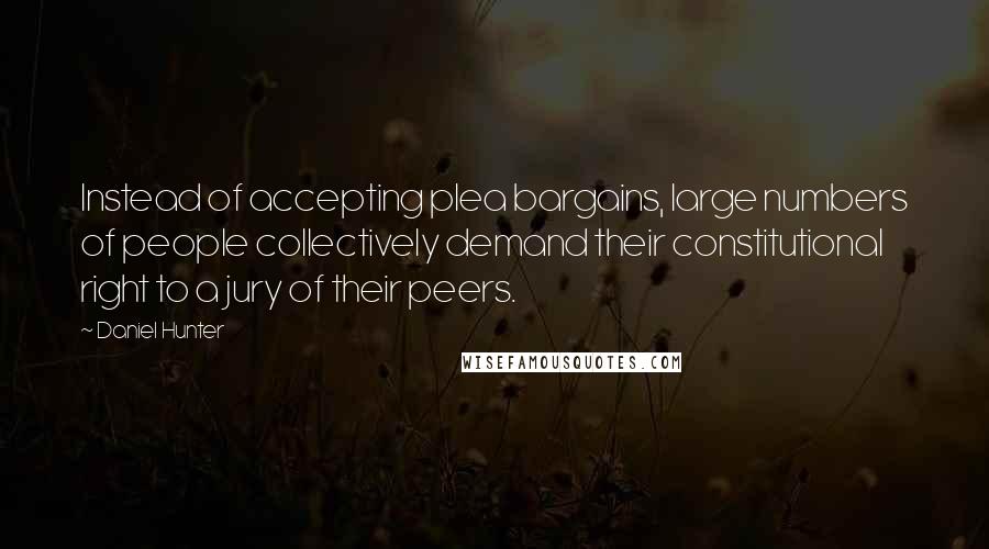 Daniel Hunter Quotes: Instead of accepting plea bargains, large numbers of people collectively demand their constitutional right to a jury of their peers.