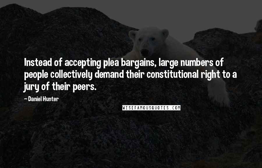 Daniel Hunter Quotes: Instead of accepting plea bargains, large numbers of people collectively demand their constitutional right to a jury of their peers.