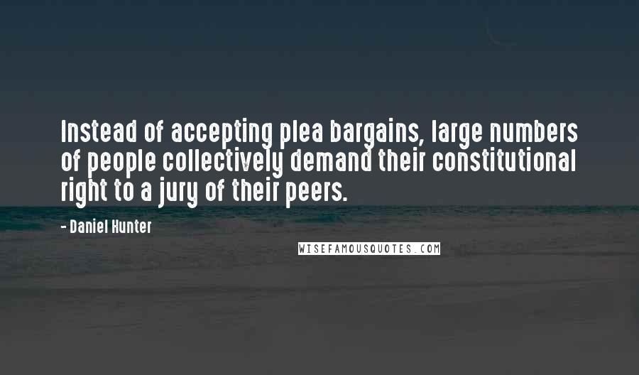 Daniel Hunter Quotes: Instead of accepting plea bargains, large numbers of people collectively demand their constitutional right to a jury of their peers.