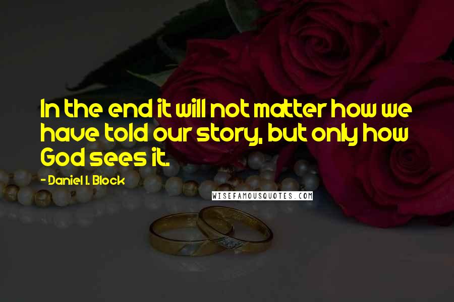 Daniel I. Block Quotes: In the end it will not matter how we have told our story, but only how God sees it.