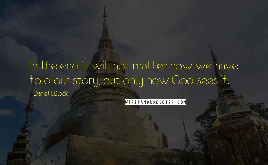 Daniel I. Block Quotes: In the end it will not matter how we have told our story, but only how God sees it.