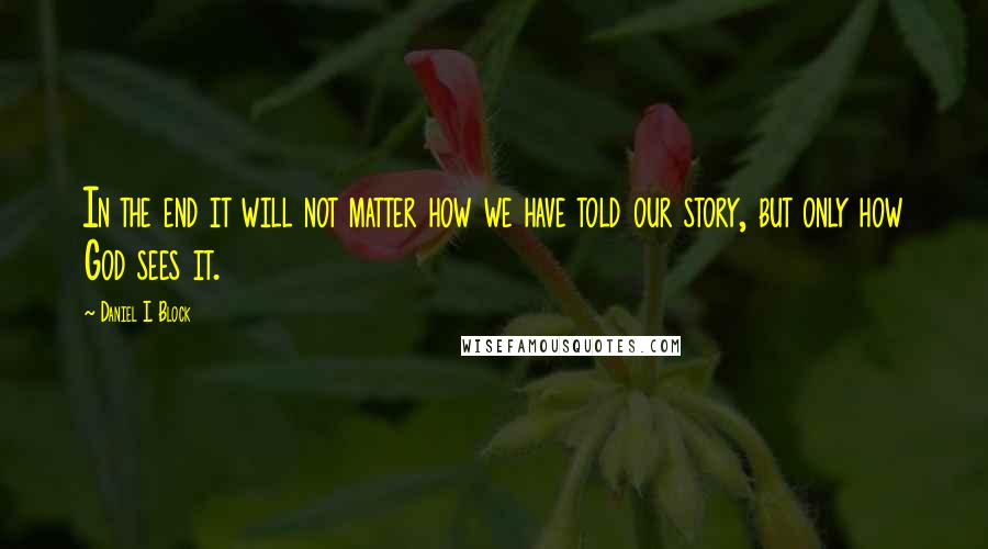 Daniel I. Block Quotes: In the end it will not matter how we have told our story, but only how God sees it.