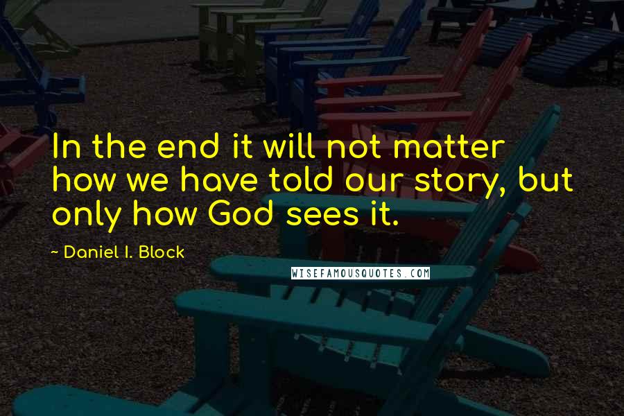 Daniel I. Block Quotes: In the end it will not matter how we have told our story, but only how God sees it.