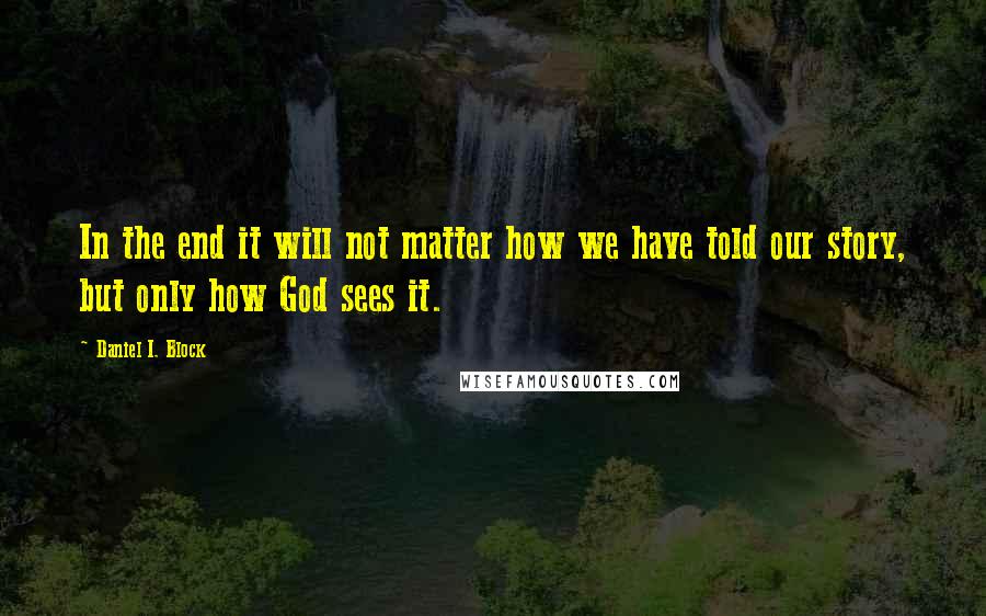 Daniel I. Block Quotes: In the end it will not matter how we have told our story, but only how God sees it.