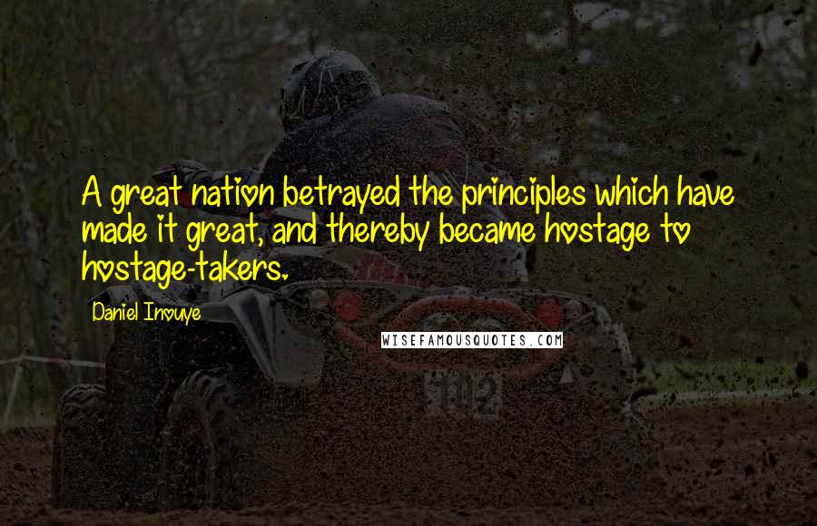 Daniel Inouye Quotes: A great nation betrayed the principles which have made it great, and thereby became hostage to hostage-takers.