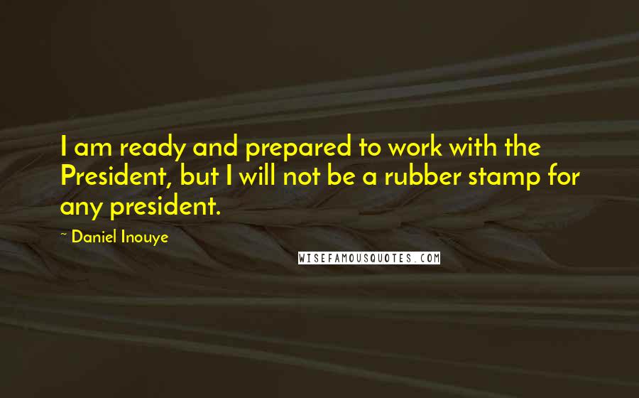 Daniel Inouye Quotes: I am ready and prepared to work with the President, but I will not be a rubber stamp for any president.