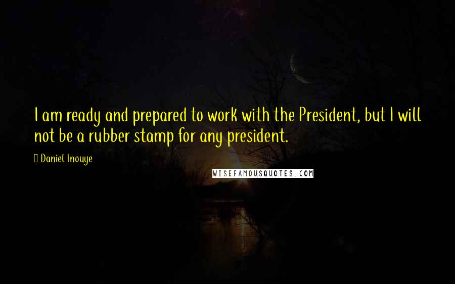 Daniel Inouye Quotes: I am ready and prepared to work with the President, but I will not be a rubber stamp for any president.