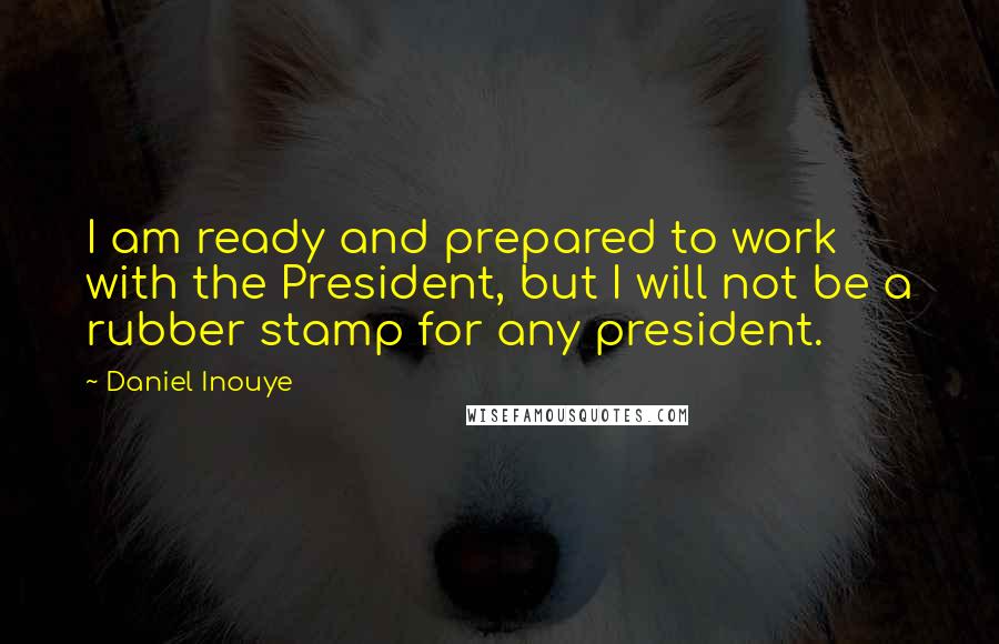 Daniel Inouye Quotes: I am ready and prepared to work with the President, but I will not be a rubber stamp for any president.