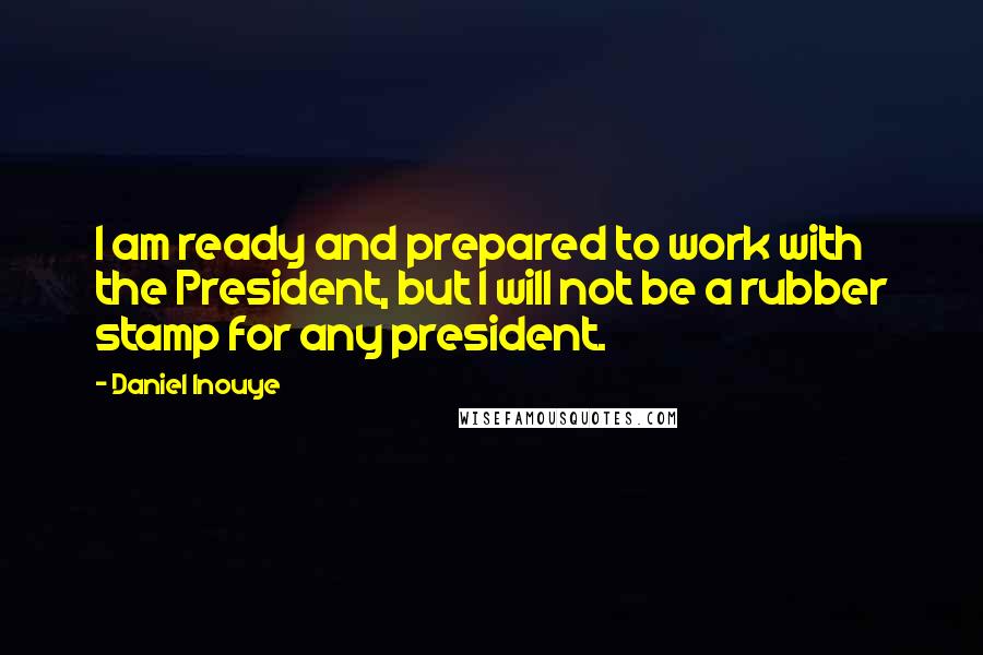 Daniel Inouye Quotes: I am ready and prepared to work with the President, but I will not be a rubber stamp for any president.