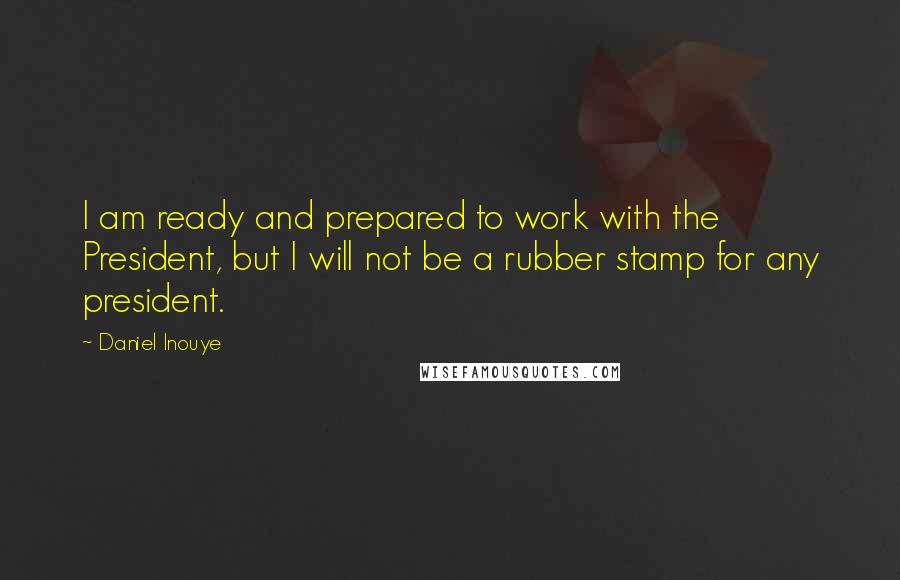 Daniel Inouye Quotes: I am ready and prepared to work with the President, but I will not be a rubber stamp for any president.