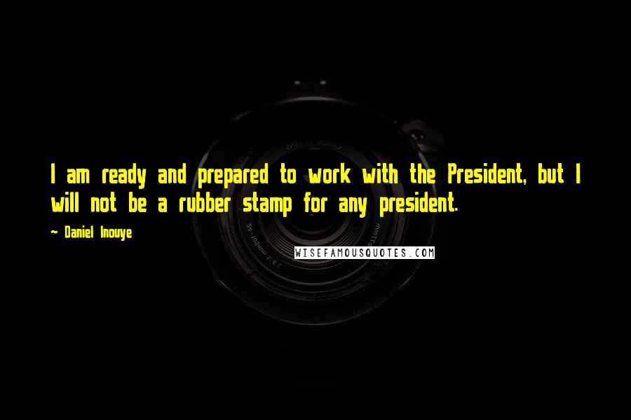 Daniel Inouye Quotes: I am ready and prepared to work with the President, but I will not be a rubber stamp for any president.