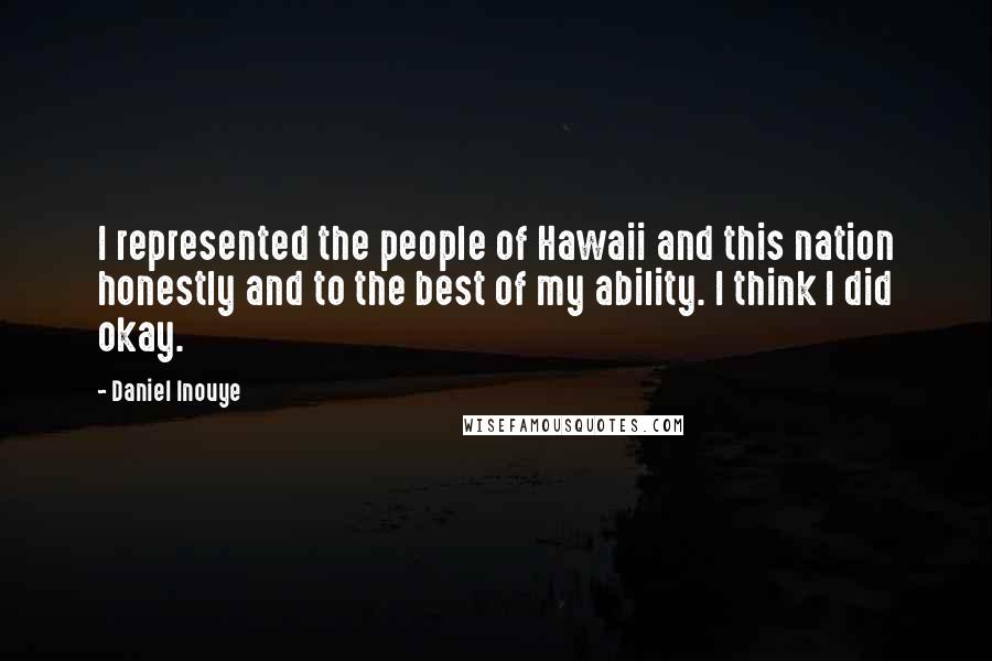Daniel Inouye Quotes: I represented the people of Hawaii and this nation honestly and to the best of my ability. I think I did okay.