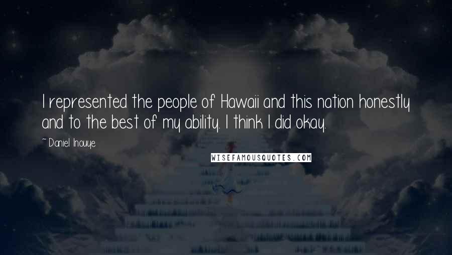 Daniel Inouye Quotes: I represented the people of Hawaii and this nation honestly and to the best of my ability. I think I did okay.