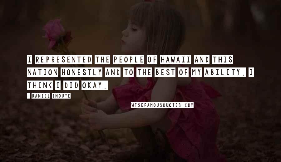 Daniel Inouye Quotes: I represented the people of Hawaii and this nation honestly and to the best of my ability. I think I did okay.