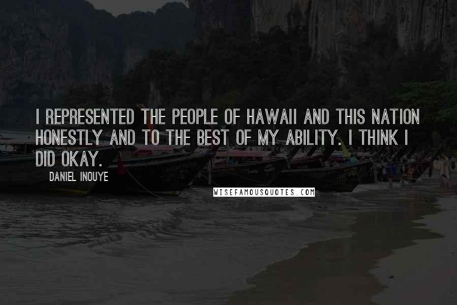 Daniel Inouye Quotes: I represented the people of Hawaii and this nation honestly and to the best of my ability. I think I did okay.