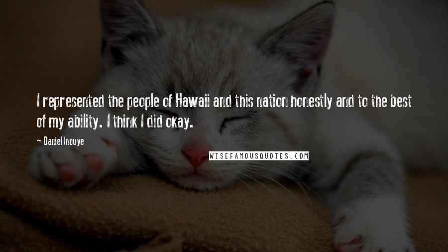 Daniel Inouye Quotes: I represented the people of Hawaii and this nation honestly and to the best of my ability. I think I did okay.