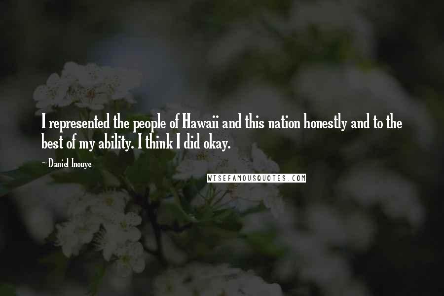 Daniel Inouye Quotes: I represented the people of Hawaii and this nation honestly and to the best of my ability. I think I did okay.