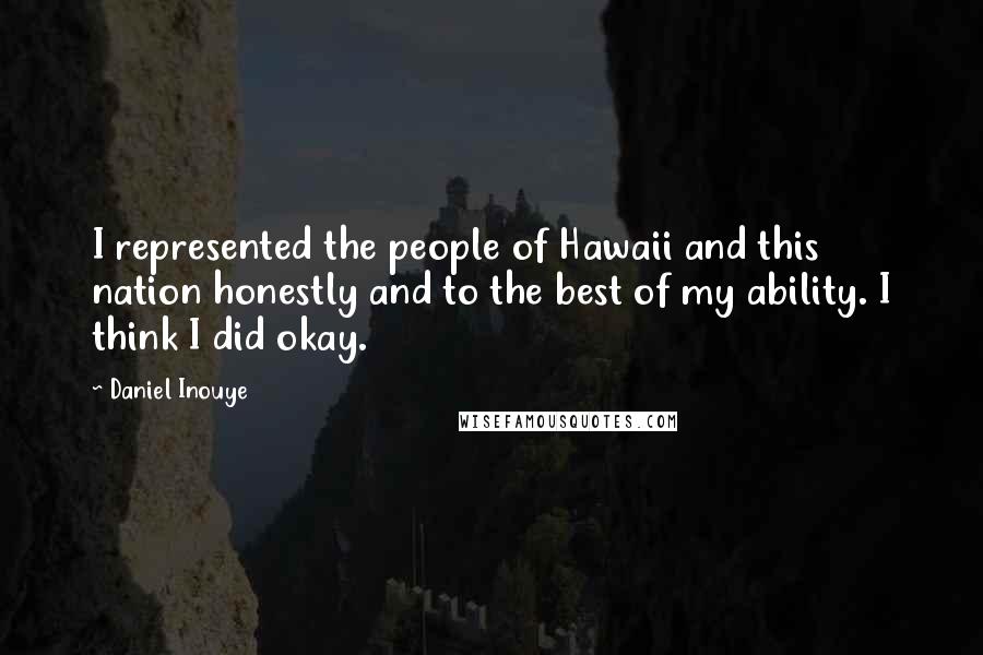 Daniel Inouye Quotes: I represented the people of Hawaii and this nation honestly and to the best of my ability. I think I did okay.