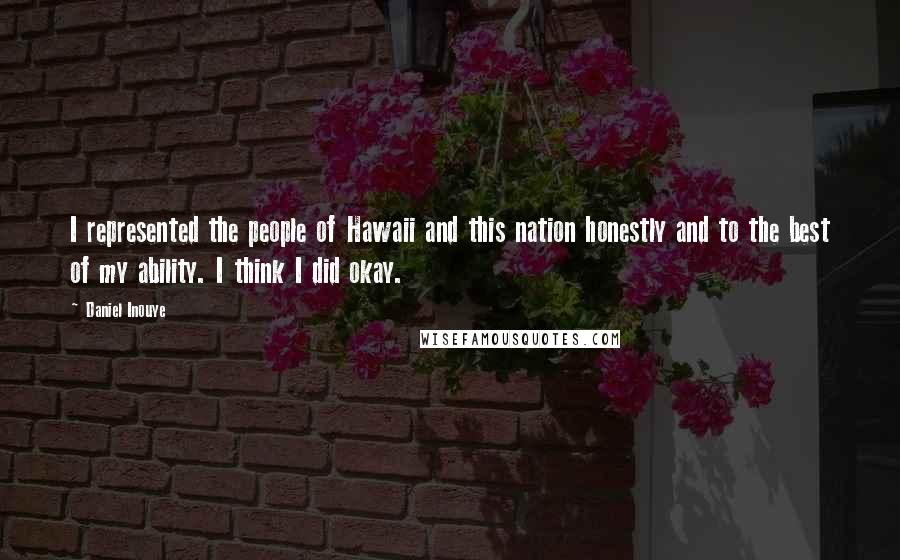 Daniel Inouye Quotes: I represented the people of Hawaii and this nation honestly and to the best of my ability. I think I did okay.