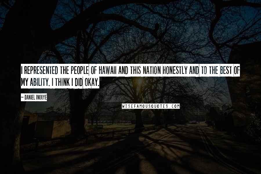 Daniel Inouye Quotes: I represented the people of Hawaii and this nation honestly and to the best of my ability. I think I did okay.