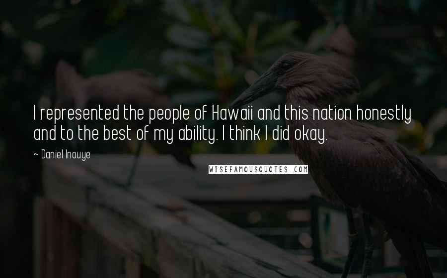 Daniel Inouye Quotes: I represented the people of Hawaii and this nation honestly and to the best of my ability. I think I did okay.