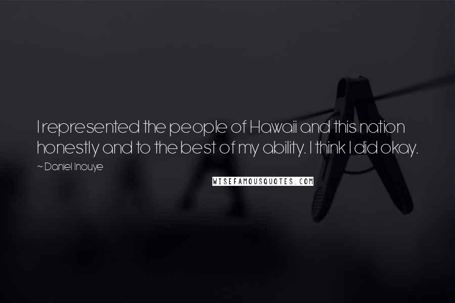 Daniel Inouye Quotes: I represented the people of Hawaii and this nation honestly and to the best of my ability. I think I did okay.