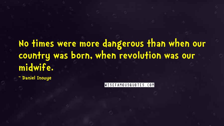 Daniel Inouye Quotes: No times were more dangerous than when our country was born, when revolution was our midwife.