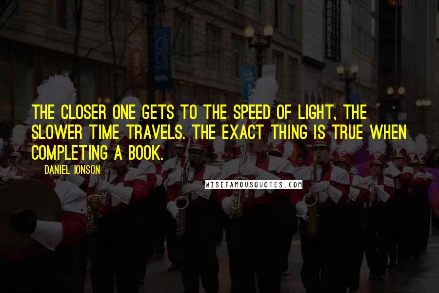 Daniel Ionson Quotes: The closer one gets to the speed of light, the slower time travels. The exact thing is true when completing a book.