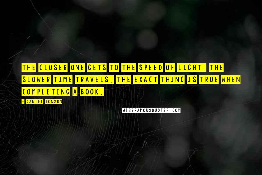 Daniel Ionson Quotes: The closer one gets to the speed of light, the slower time travels. The exact thing is true when completing a book.