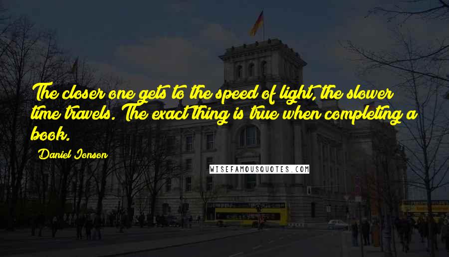 Daniel Ionson Quotes: The closer one gets to the speed of light, the slower time travels. The exact thing is true when completing a book.