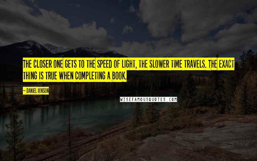 Daniel Ionson Quotes: The closer one gets to the speed of light, the slower time travels. The exact thing is true when completing a book.