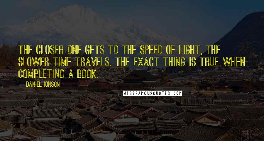 Daniel Ionson Quotes: The closer one gets to the speed of light, the slower time travels. The exact thing is true when completing a book.