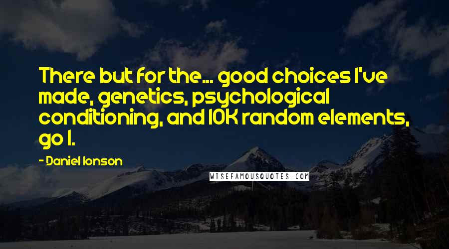 Daniel Ionson Quotes: There but for the... good choices I've made, genetics, psychological conditioning, and 10K random elements, go I.