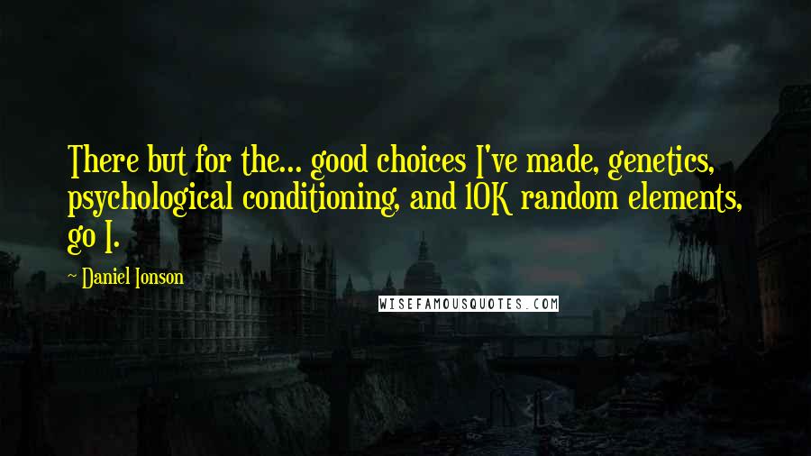 Daniel Ionson Quotes: There but for the... good choices I've made, genetics, psychological conditioning, and 10K random elements, go I.