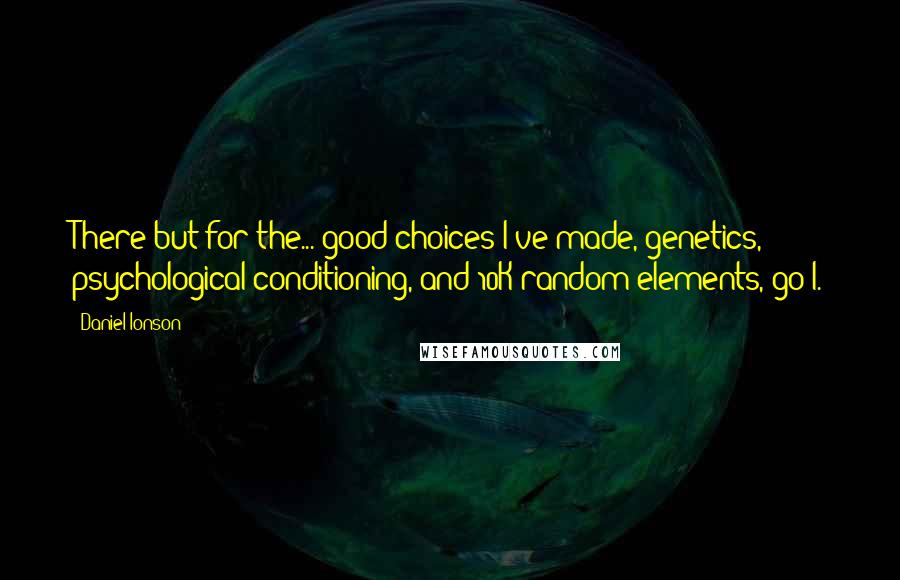 Daniel Ionson Quotes: There but for the... good choices I've made, genetics, psychological conditioning, and 10K random elements, go I.